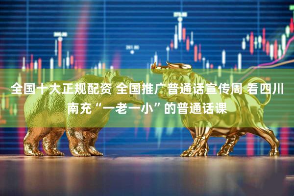 全国十大正规配资 全国推广普通话宣传周 看四川南充“一老一小”的普通话课