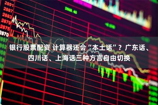 银行股票配资 计算器还会“本土话”？广东话、四川话、上海话三种方言自由切换