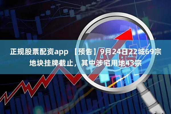 正规股票配资app 【预告】9月24日22城69宗地块挂牌截止，其中涉宅用地43宗