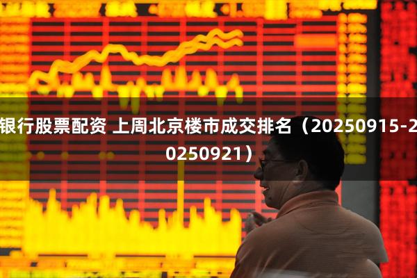 银行股票配资 上周北京楼市成交排名（20250915-20250921）