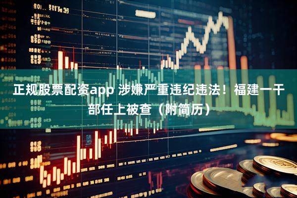 正规股票配资app 涉嫌严重违纪违法！福建一干部任上被查（附简历）