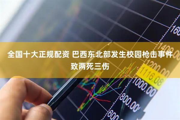 全国十大正规配资 巴西东北部发生校园枪击事件致两死三伤