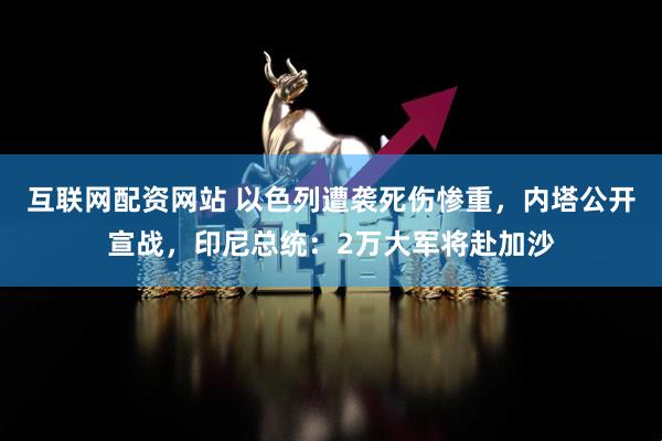 互联网配资网站 以色列遭袭死伤惨重，内塔公开宣战，印尼总统：2万大军将赴加沙