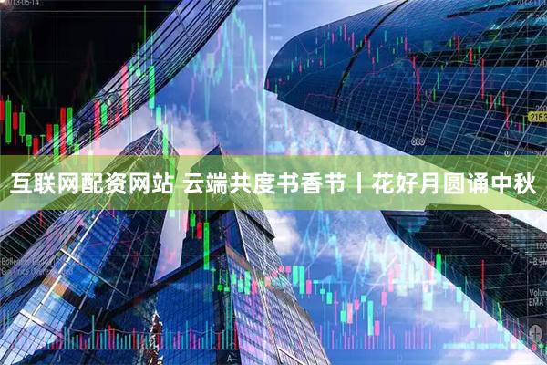 互联网配资网站 云端共度书香节丨花好月圆诵中秋