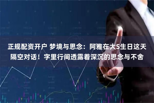 正规配资开户 梦境与思念：阿雅在大S生日这天隔空对话！字里行间透露着深沉的思念与不舍