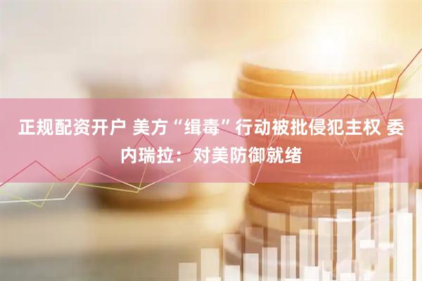 正规配资开户 美方“缉毒”行动被批侵犯主权 委内瑞拉：对美防御就绪