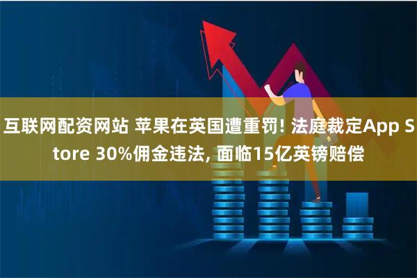 互联网配资网站 苹果在英国遭重罚! 法庭裁定App Store 30%佣金违法, 面临15亿英镑赔偿