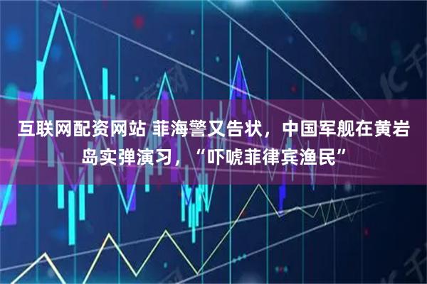 互联网配资网站 菲海警又告状,中国军舰在黄岩岛实弹演习,“吓唬菲律宾渔民”