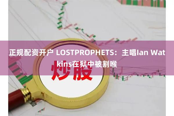 正规配资开户 LOSTPROPHETS：主唱Ian Watkins在狱中被割喉