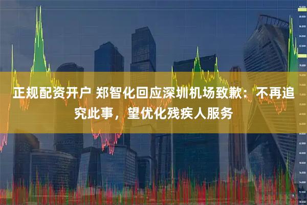 正规配资开户 郑智化回应深圳机场致歉：不再追究此事，望优化残疾人服务