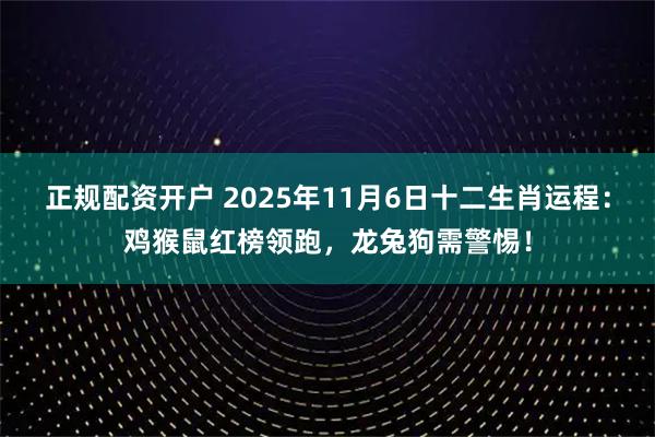 正规配资开户 2025年11月6日十二生肖运程：鸡猴鼠红榜领跑，龙兔狗需警惕！