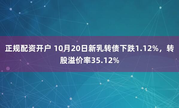 正规配资开户 10月20日新乳转债下跌1.12%，转股溢价率35.12%