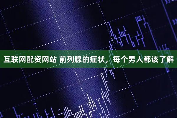 互联网配资网站 前列腺的症状，每个男人都该了解