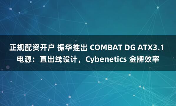 正规配资开户 振华推出 COMBAT DG ATX3.1 电源：直出线设计，Cybenetics 金牌效率