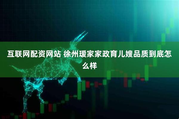 互联网配资网站 徐州瑷家家政育儿嫂品质到底怎么样