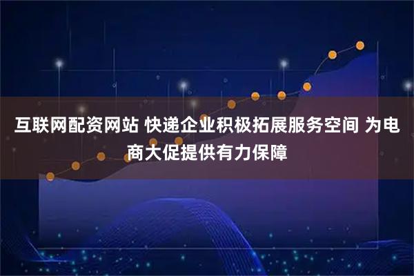 互联网配资网站 快递企业积极拓展服务空间 为电商大促提供有力保障
