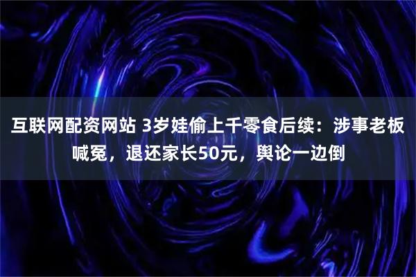互联网配资网站 3岁娃偷上千零食后续：涉事老板喊冤，退还家长50元，舆论一边倒