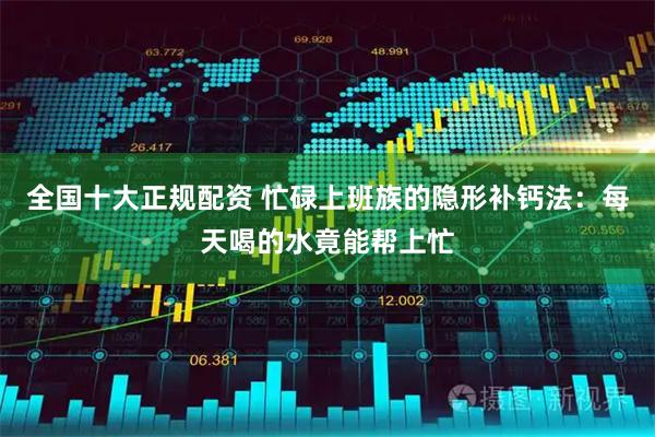 全国十大正规配资 忙碌上班族的隐形补钙法：每天喝的水竟能帮上忙