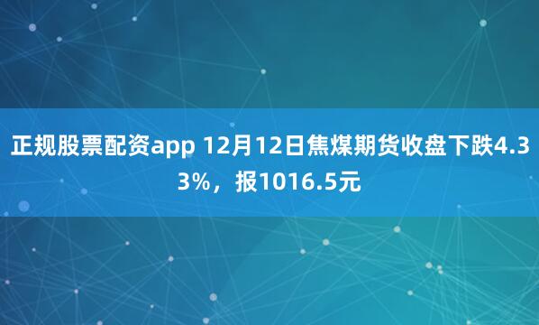 正规股票配资app 12月12日焦煤期货收盘下跌4.33%，报1016.5元