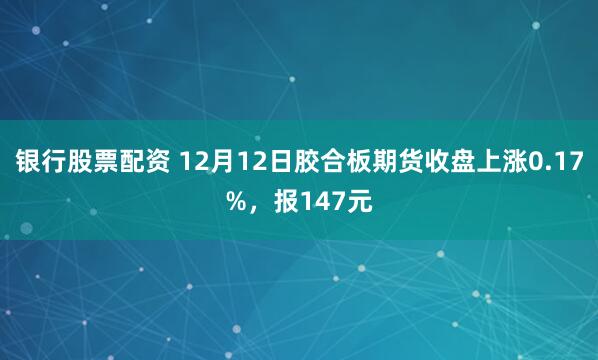 银行股票配资 12月12日胶合板期货收盘上涨0.17%，报147元