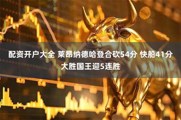 配资开户大全 莱昂纳德哈登合砍54分 快船41分大胜国王迎5连胜