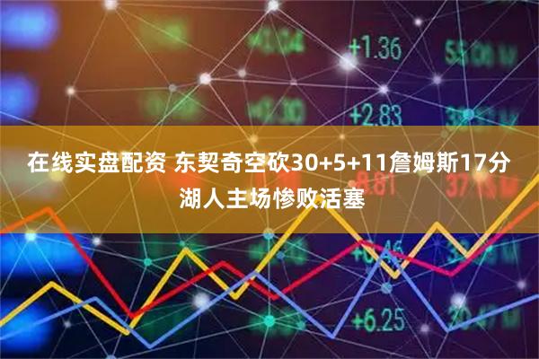 在线实盘配资 东契奇空砍30+5+11詹姆斯17分 湖人主场惨败活塞