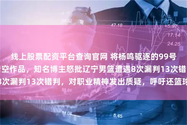 线上股票配资平台查询官网 将杨鸣驱逐的99号裁判胡廷胜连夜改名清空作品，知名博主怒批辽宁男篮遭遇8次漏判13次错判，对职业精神发出质疑，呼吁还篮球公平环境