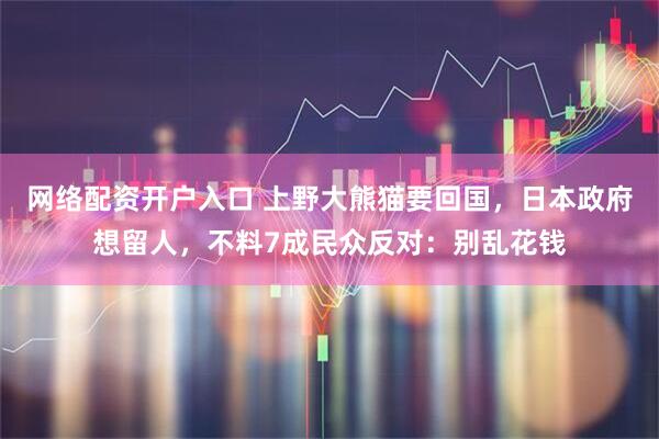 网络配资开户入口 上野大熊猫要回国，日本政府想留人，不料7成民众反对：别乱花钱