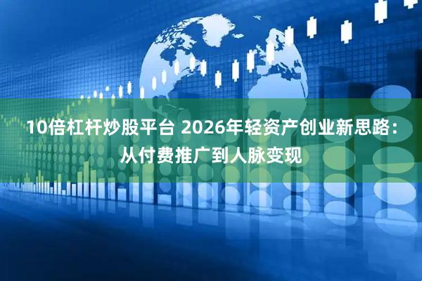 10倍杠杆炒股平台 2026年轻资产创业新思路：从付费推广到人脉变现
