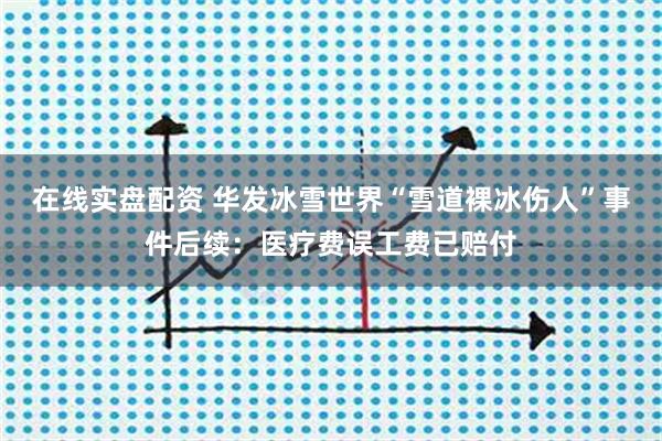 在线实盘配资 华发冰雪世界“雪道裸冰伤人”事件后续：医疗费误工费已赔付