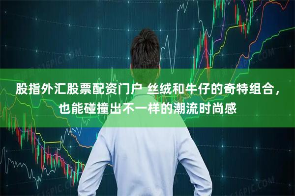 股指外汇股票配资门户 丝绒和牛仔的奇特组合，也能碰撞出不一样的潮流时尚感