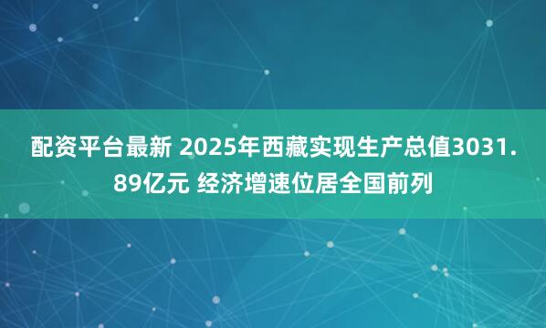 配资平台最新 2025年西藏实现生产总值3031.89亿元 经济增速位居全国前列