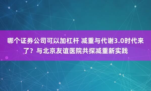 哪个证券公司可以加杠杆 减重与代谢3.0时代来了？与北京友谊医院共探减重新实践