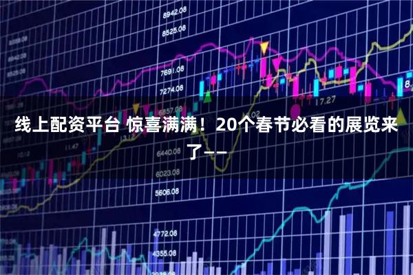 线上配资平台 惊喜满满！20个春节必看的展览来了——