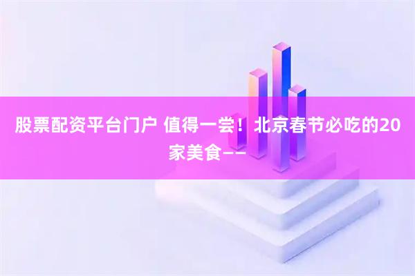 股票配资平台门户 值得一尝！北京春节必吃的20家美食——