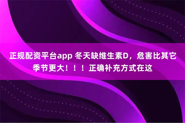 正规配资平台app 冬天缺维生素D，危害比其它季节更大！！！正确补充方式在这