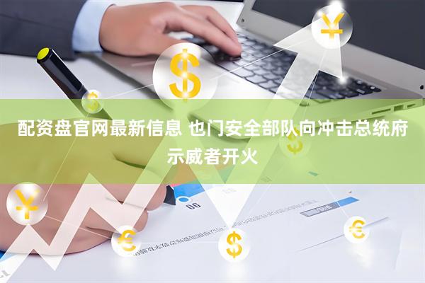 配资盘官网最新信息 也门安全部队向冲击总统府示威者开火