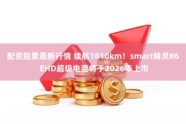 配资股票最新行情 续航1810km！smart精灵#6 EHD超级电混将于2026年上市