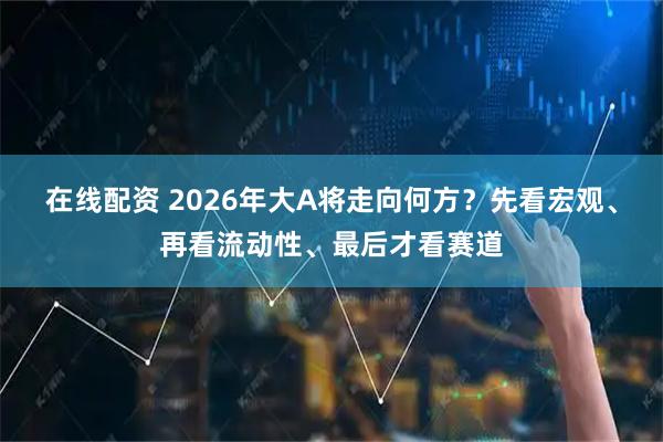 在线配资 2026年大A将走向何方？先看宏观、再看流动性、最后才看赛道
