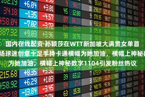 国内在线配资 孙颖莎在WTT新加坡大满贯女单首轮迎战泰国帕拉南，现场球迷创意十足手持卡通横幅为她加油，横幅上神秘数字1104引发粉丝热议