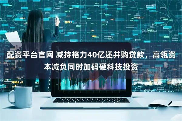 配资平台官网 减持格力40亿还并购贷款，高瓴资本减负同时加码硬科技投资