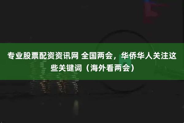 专业股票配资资讯网 全国两会，华侨华人关注这些关键词（海外看两会）