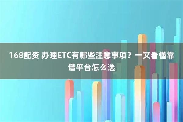 168配资 办理ETC有哪些注意事项?一文看懂靠谱平台怎么选