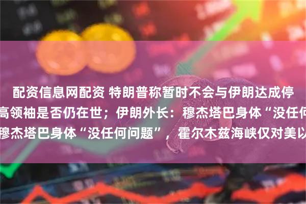 配资信息网配资 特朗普称暂时不会与伊朗达成停火协议，质疑其新任最高领袖是否仍在世；伊朗外长：穆杰塔巴身体“没任何问题”，霍尔木兹海峡仅对美以关闭