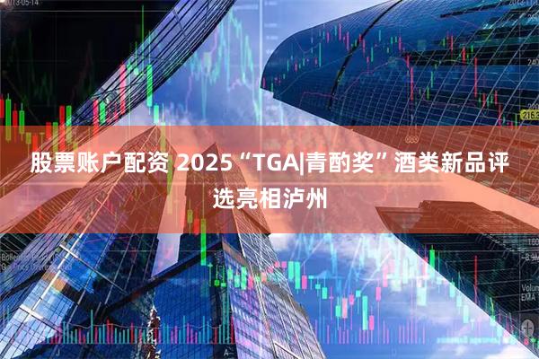 股票账户配资 2025“TGA|青酌奖”酒类新品评选亮相泸州