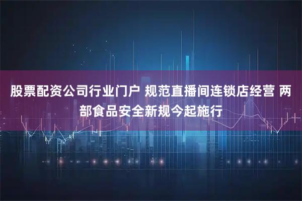 股票配资公司行业门户 规范直播间连锁店经营 两部食品安全新规今起施行