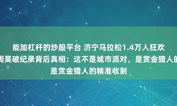 能加杠杆的炒股平台 济宁马拉松1.4万人狂欢?李子成周昊破纪录背后真相:这不是城市派对,是赏金猎人的精准收割