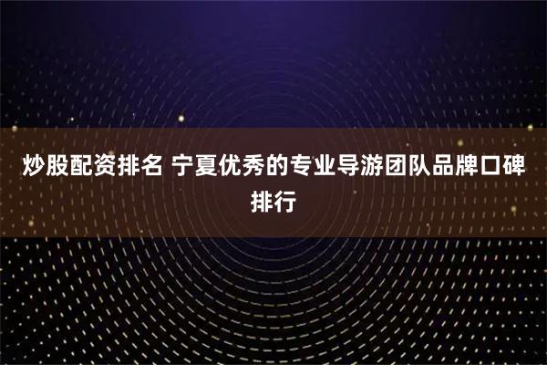 炒股配资排名 宁夏优秀的专业导游团队品牌口碑排行