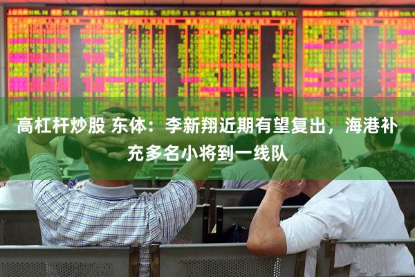 高杠杆炒股 东体：李新翔近期有望复出，海港补充多名小将到一线队