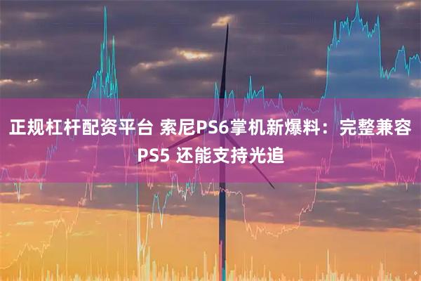 正规杠杆配资平台 索尼PS6掌机新爆料：完整兼容PS5 还能支持光追